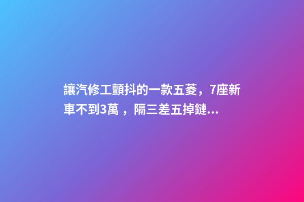 讓汽修工顫抖的一款五菱，7座新車不到3萬，隔三差五掉鏈子